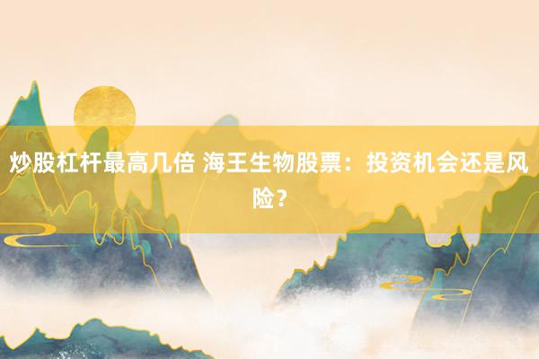 炒股杠杆最高几倍 海王生物股票：投资机会还是风险？