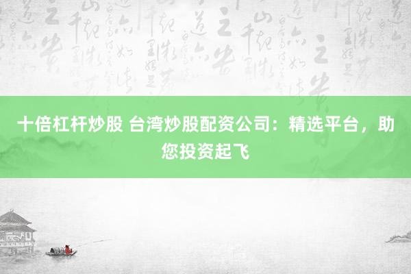 十倍杠杆炒股 台湾炒股配资公司：精选平台，助您投资起飞