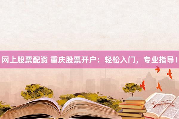 网上股票配资 重庆股票开户：轻松入门，专业指导！