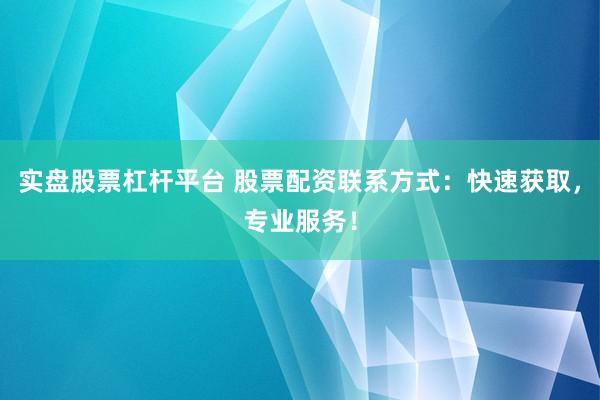 实盘股票杠杆平台 股票配资联系方式：快速获取，专业服务！