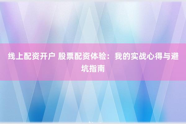 线上配资开户 股票配资体验：我的实战心得与避坑指南