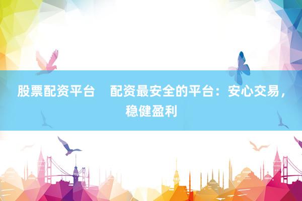 股票配资平台    配资最安全的平台：安心交易，稳健盈利
