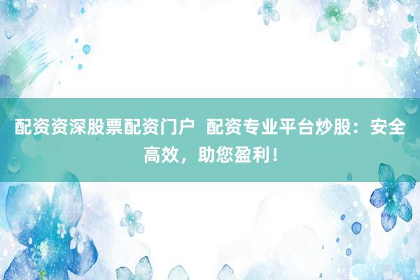 配资资深股票配资门户  配资专业平台炒股：安全高效，助您盈利！
