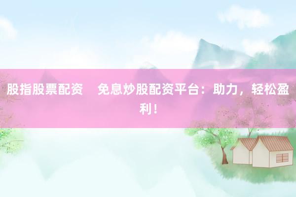 股指股票配资    免息炒股配资平台：助力，轻松盈利！
