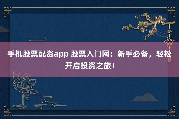 手机股票配资app 股票入门网：新手必备，轻松开启投资之旅！