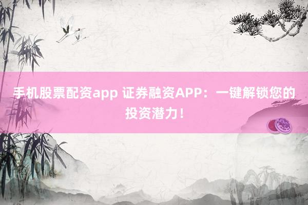 手机股票配资app 证券融资APP：一键解锁您的投资潜力！