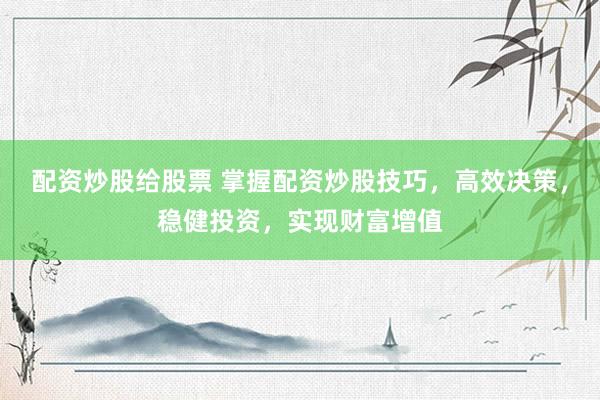 配资炒股给股票 掌握配资炒股技巧，高效决策，稳健投资，实现财富增值