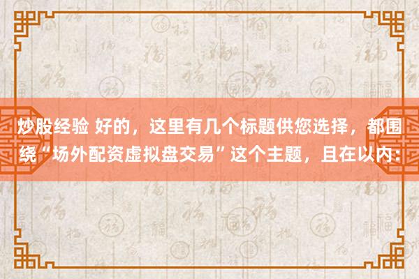 炒股经验 好的，这里有几个标题供您选择，都围绕“场外配资虚拟盘交易”这个主题，且在以内：