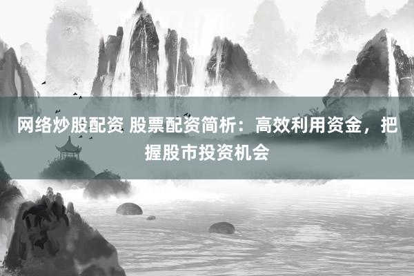 网络炒股配资 股票配资简析：高效利用资金，把握股市投资机会