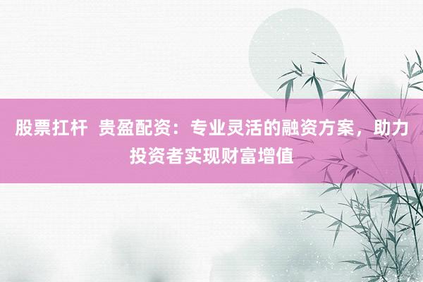 股票扛杆  贵盈配资：专业灵活的融资方案，助力投资者实现财富增值