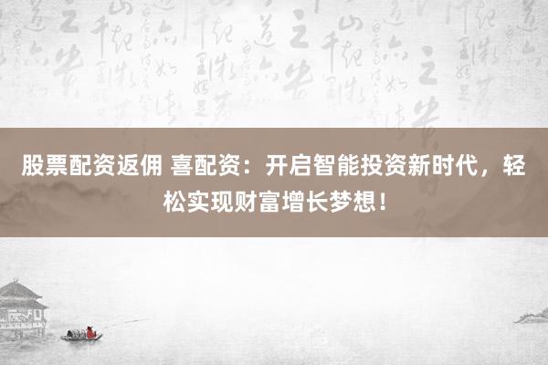 股票配资返佣 喜配资：开启智能投资新时代，轻松实现财富增长梦想！