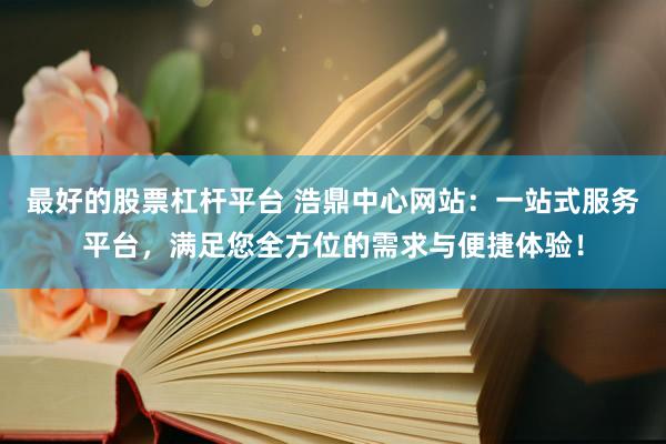 最好的股票杠杆平台 浩鼎中心网站：一站式服务平台，满足您全方位的需求与便捷体验！
