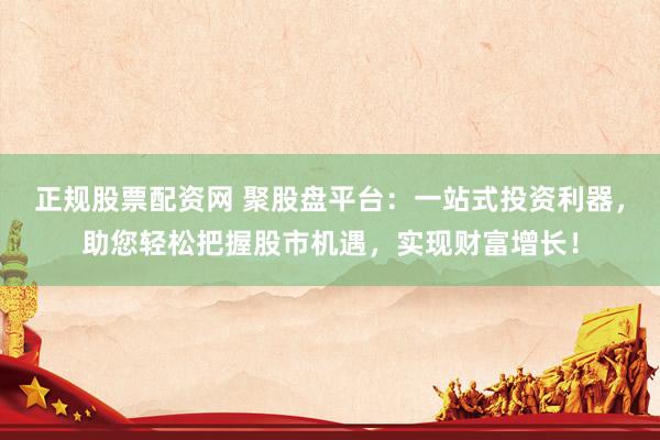 正规股票配资网 聚股盘平台：一站式投资利器，助您轻松把握股市机遇，实现财富增长！