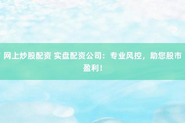 网上炒股配资 实盘配资公司：专业风控，助您股市盈利！