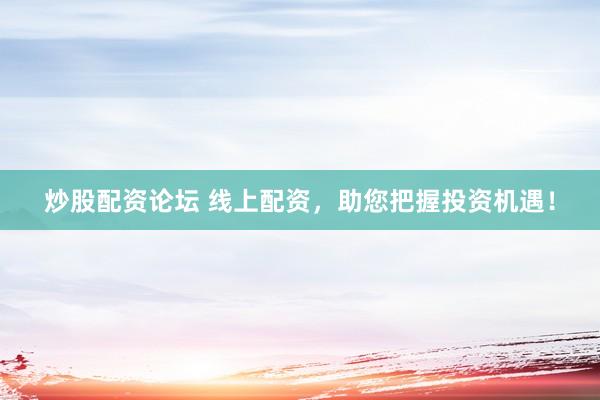 炒股配资论坛 线上配资，助您把握投资机遇！