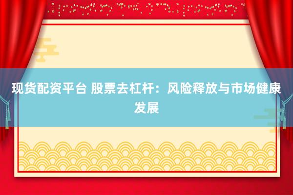 现货配资平台 股票去杠杆：风险释放与市场健康发展
