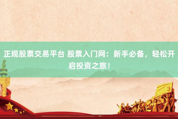 正规股票交易平台 股票入门网：新手必备，轻松开启投资之旅！