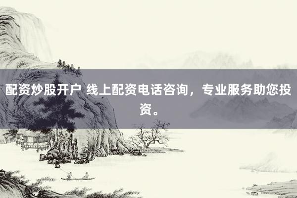 配资炒股开户 线上配资电话咨询，专业服务助您投资。
