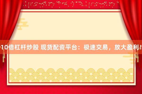10倍杠杆炒股 现货配资平台：极速交易，放大盈利！