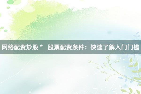 网络配资炒股 *   股票配资条件：快速了解入门门槛