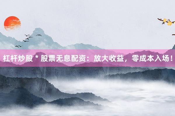 杠杆炒股 * 股票无息配资：放大收益，零成本入场！
