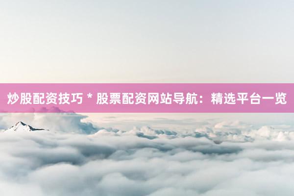 炒股配资技巧 * 股票配资网站导航：精选平台一览