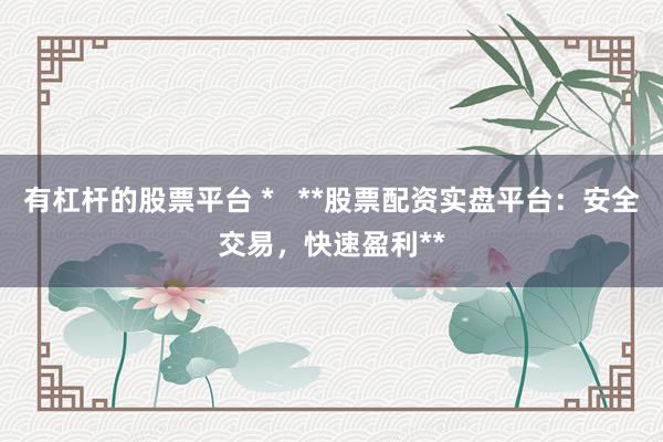 有杠杆的股票平台 *   **股票配资实盘平台：安全交易，快速盈利**