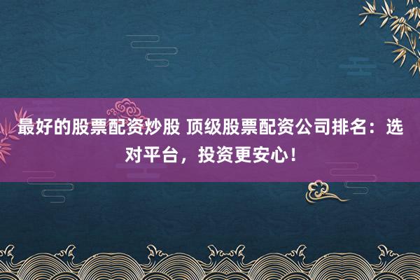最好的股票配资炒股 顶级股票配资公司排名：选对平台，投资更安心！