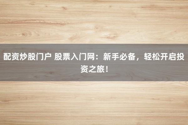 配资炒股门户 股票入门网：新手必备，轻松开启投资之旅！