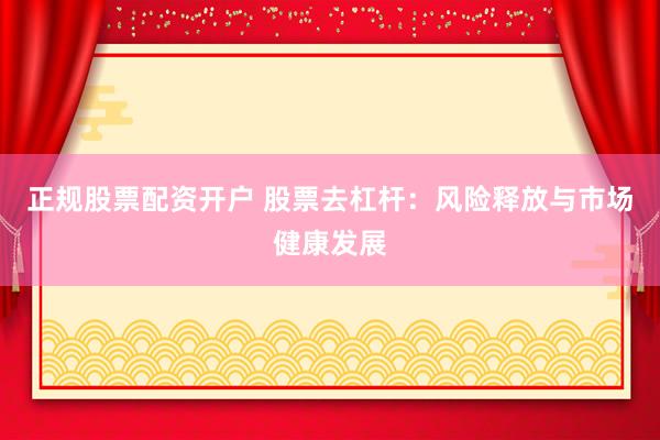 正规股票配资开户 股票去杠杆：风险释放与市场健康发展