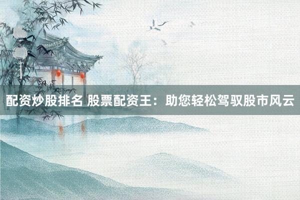 配资炒股排名 股票配资王：助您轻松驾驭股市风云