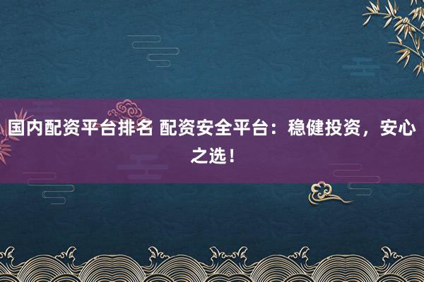 国内配资平台排名 配资安全平台：稳健投资，安心之选！
