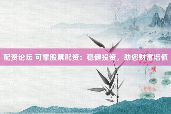 配资论坛 可靠股票配资：稳健投资，助您财富增值
