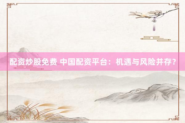 配资炒股免费 中国配资平台：机遇与风险并存？