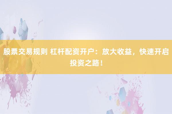 股票交易规则 杠杆配资开户：放大收益，快速开启投资之路！