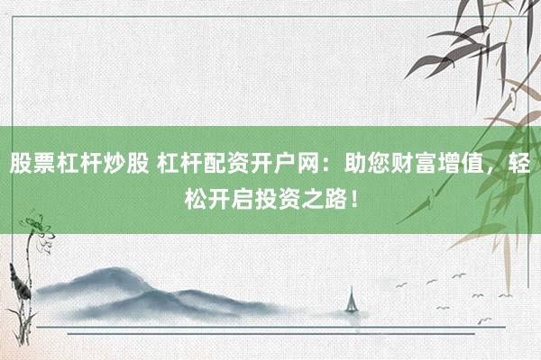 股票杠杆炒股 杠杆配资开户网：助您财富增值，轻松开启投资之路！