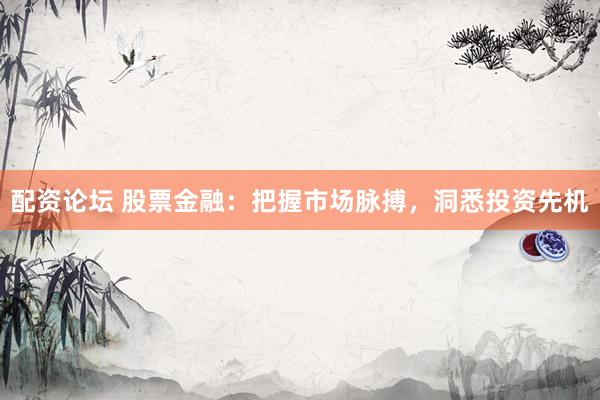 配资论坛 股票金融：把握市场脉搏，洞悉投资先机