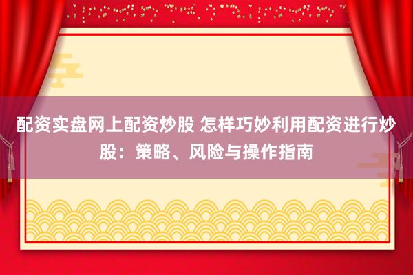 配资实盘网上配资炒股 怎样巧妙利用配资进行炒股：策略、风险与操作指南