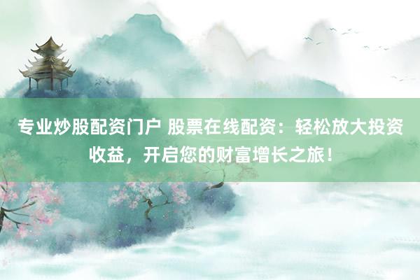 专业炒股配资门户 股票在线配资：轻松放大投资收益，开启您的财富增长之旅！
