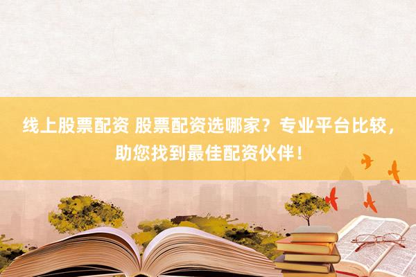 线上股票配资 股票配资选哪家？专业平台比较，助您找到最佳配资伙伴！