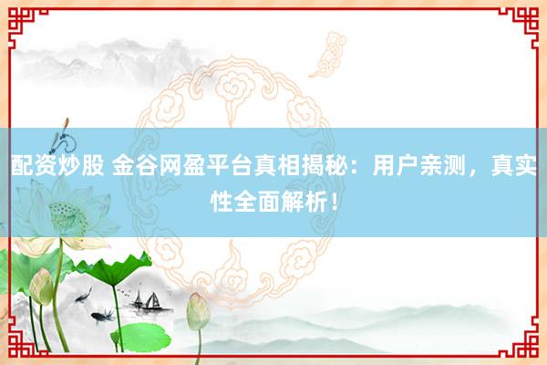 配资炒股 金谷网盈平台真相揭秘：用户亲测，真实性全面解析！