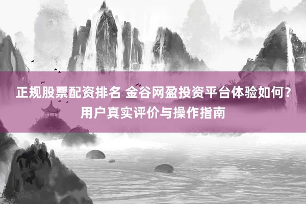 正规股票配资排名 金谷网盈投资平台体验如何？用户真实评价与操作指南