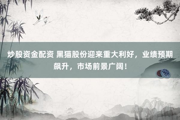 炒股资金配资 黑猫股份迎来重大利好，业绩预期飙升，市场前景广阔！