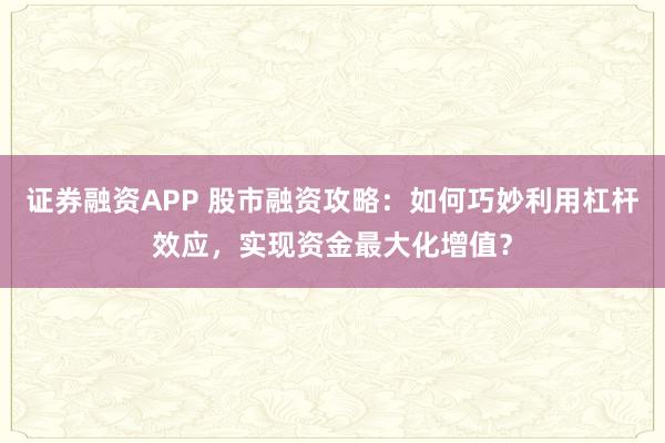 证券融资APP 股市融资攻略：如何巧妙利用杠杆效应，实现资金最大化增值？