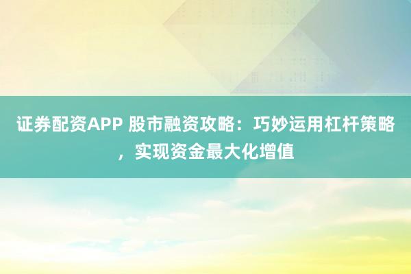 证券配资APP 股市融资攻略：巧妙运用杠杆策略，实现资金最大化增值