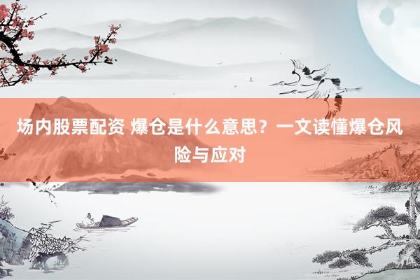场内股票配资 爆仓是什么意思？一文读懂爆仓风险与应对