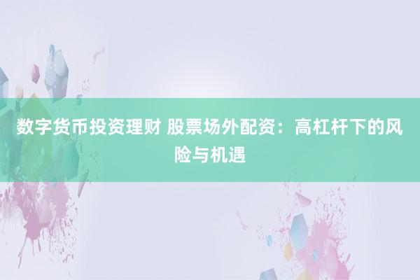 数字货币投资理财 股票场外配资：高杠杆下的风险与机遇