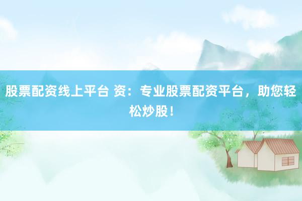 股票配资线上平台 资：专业股票配资平台，助您轻松炒股！