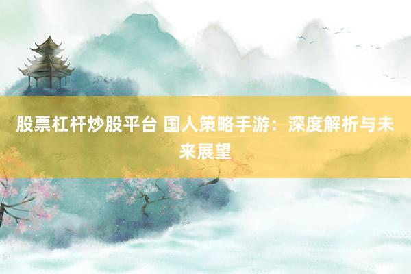 股票杠杆炒股平台 国人策略手游：深度解析与未来展望
