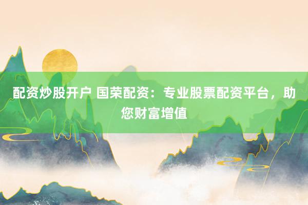 配资炒股开户 国荣配资：专业股票配资平台，助您财富增值